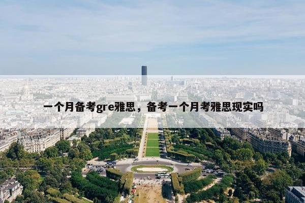 一个月备考gre雅思，备考一个月考雅思现实吗