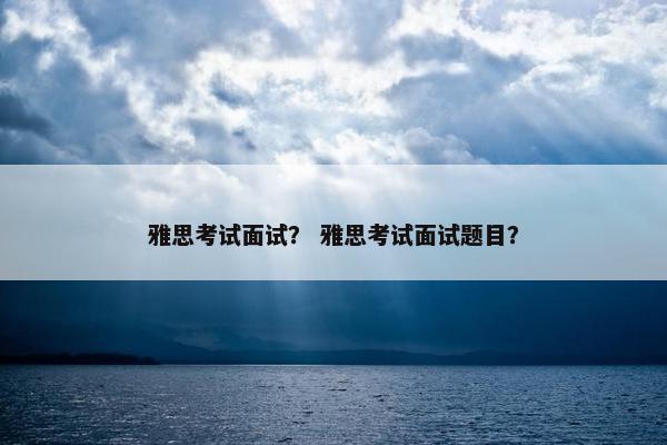 雅思考试面试? 雅思考试面试题目? 雅思考试面试? 雅思考试面试题目?