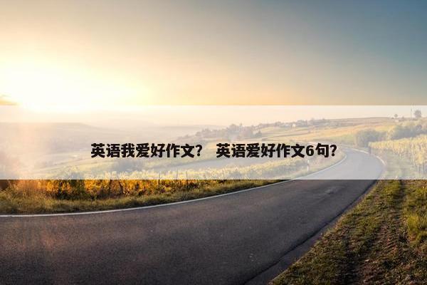 英语我爱好作文? 英语爱好作文6句? 英语我爱好作文? 英语爱好作文6句?