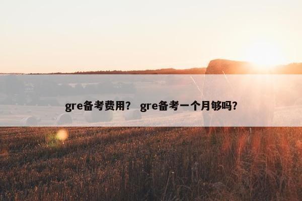 gre备考费用？ gre备考一个月够吗？