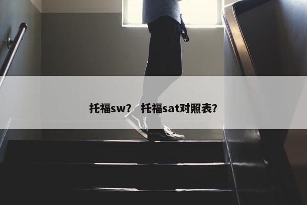 托福sw? 托福sat对照表? 托福sw? 托福sat对照表?