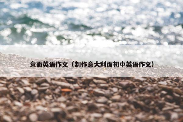 意面英语作文(制作意大利面初中英语作文)