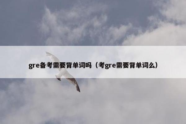 gre备考需要背单词吗(考gre需要背单词么)