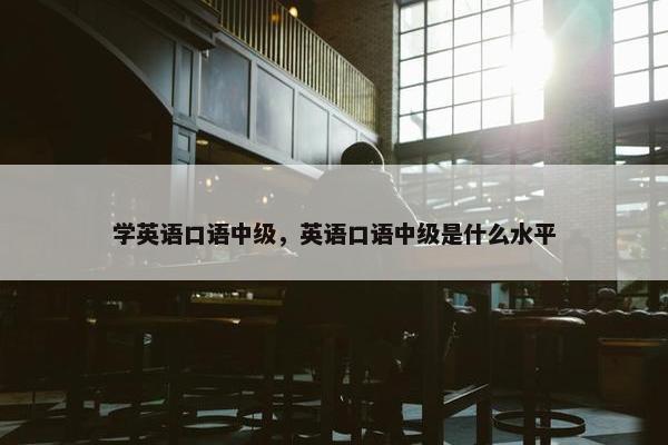 学英语口语中级,英语口语中级是什么水平