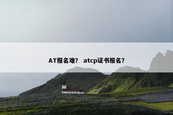 AT报名难? atcp证书报名?