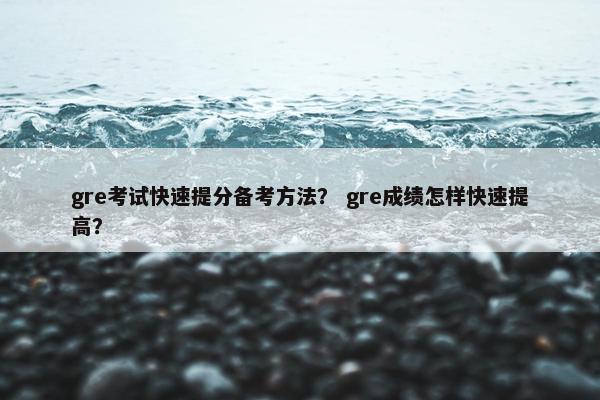 gre考试快速提分备考方法? gre成绩怎样快速提高?