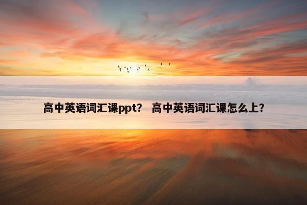 高中英语词汇课ppt? 高中英语词汇课怎么上?