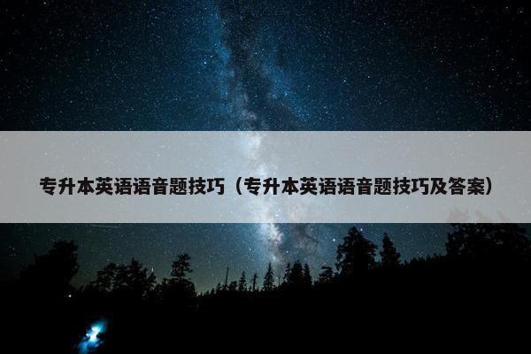 专升本英语语音题技巧（专升本英语语音题技巧及答案）