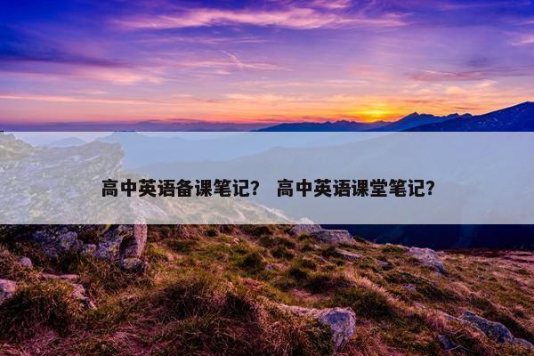 高中英语备课笔记？ 高中英语课堂笔记？
